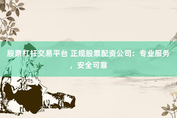 股票杠杆交易平台 正规股票配资公司：专业服务，安全可靠