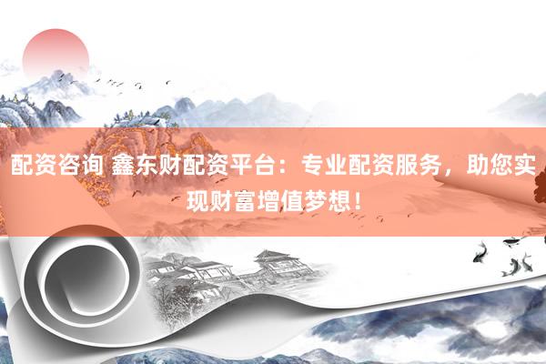 配资咨询 鑫东财配资平台:专业配资服务,助您实现财富增值梦想!