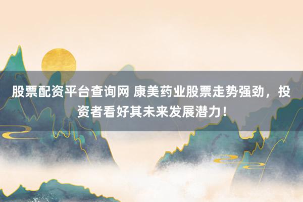 股票配资平台查询网 康美药业股票走势强劲，投资者看好其未来发展潜力！