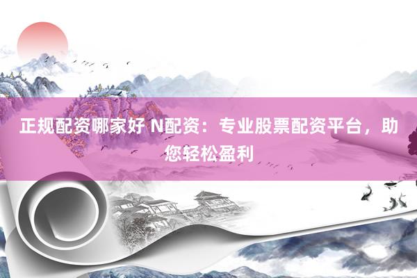 正规配资哪家好 N配资：专业股票配资平台，助您轻松盈利