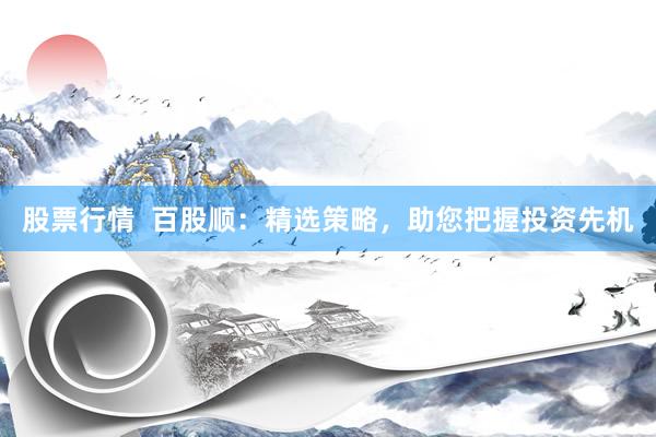 股票行情  百股顺：精选策略，助您把握投资先机
