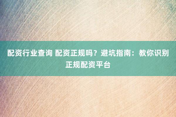 配资行业查询 配资正规吗？避坑指南：教你识别正规配资平台