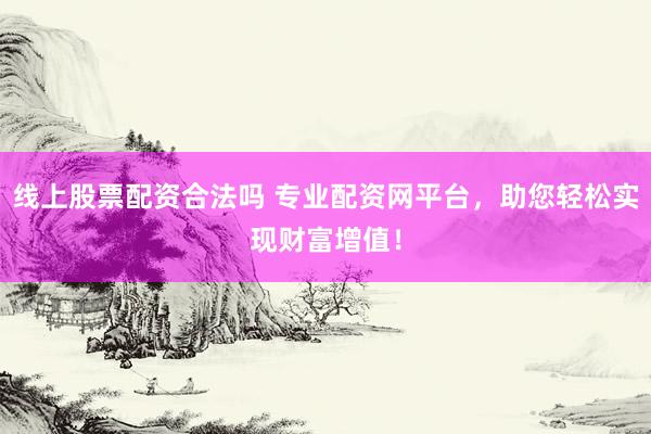 线上股票配资合法吗 专业配资网平台,助您轻松实现财富增值!
