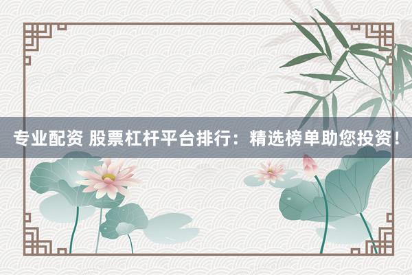 专业配资 股票杠杆平台排行：精选榜单助您投资！