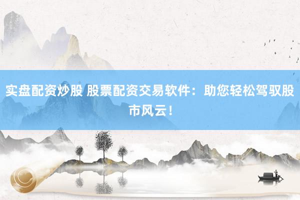 实盘配资炒股 股票配资交易软件：助您轻松驾驭股市风云！