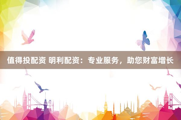 值得投配资 明利配资：专业服务，助您财富增长