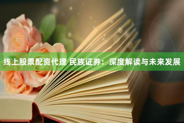 线上股票配资代理 民族证券：深度解读与未来发展
