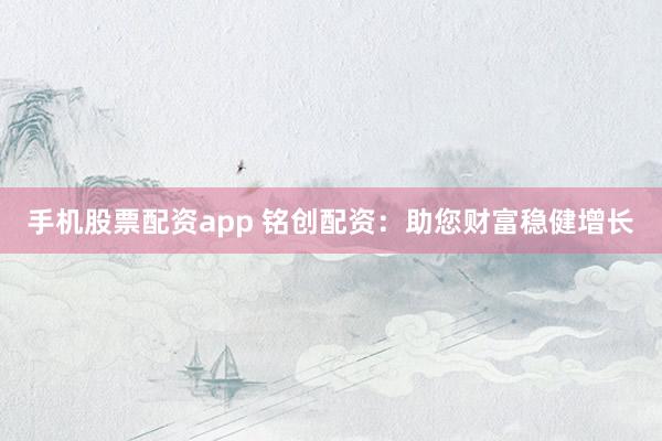 手机股票配资app 铭创配资：助您财富稳健增长