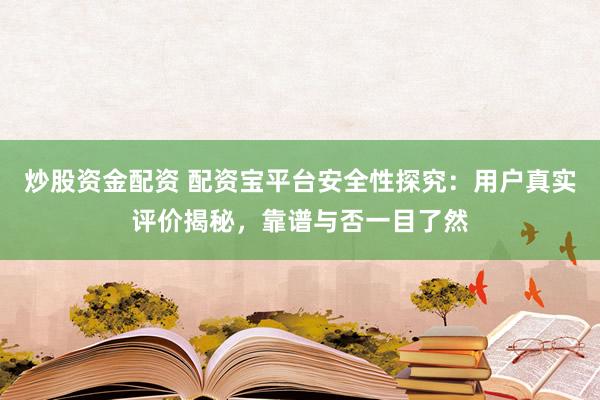 炒股资金配资 配资宝平台安全性探究：用户真实评价揭秘，靠谱与否一目了然