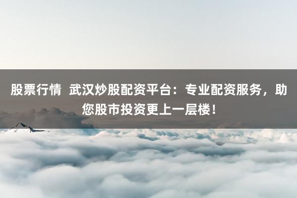 股票行情  武汉炒股配资平台：专业配资服务，助您股市投资更上一层楼！