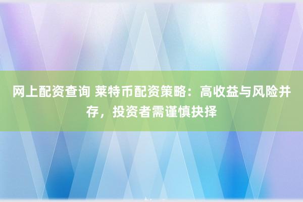 网上配资查询 莱特币配资策略：高收益与风险并存，投资者需谨慎抉择