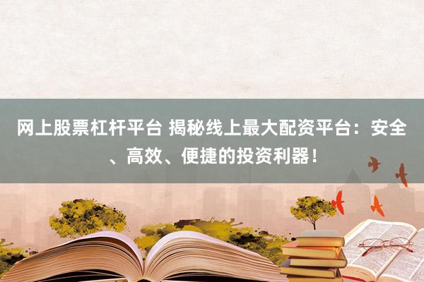 网上股票杠杆平台 揭秘线上最大配资平台：安全、高效、便捷的投资利器！