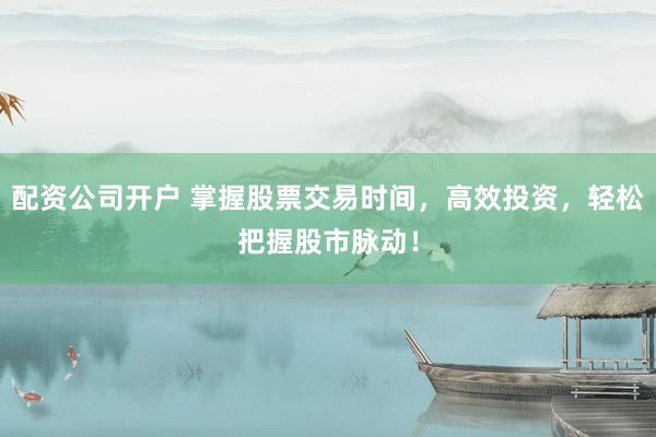 配资公司开户 掌握股票交易时间，高效投资，轻松把握股市脉动！