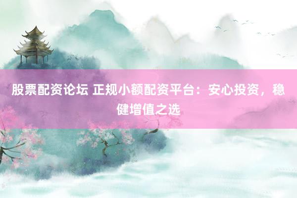 股票配资论坛 正规小额配资平台：安心投资，稳健增值之选