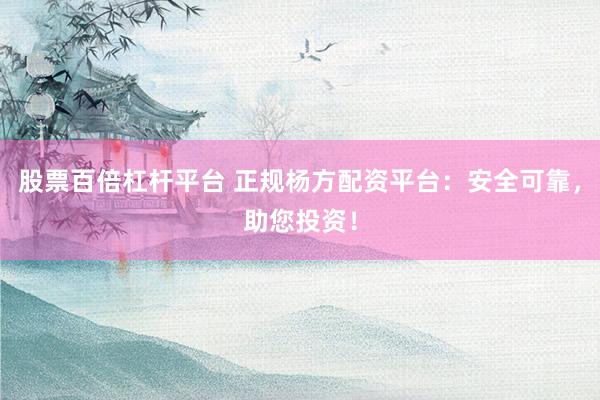 股票百倍杠杆平台 正规杨方配资平台：安全可靠，助您投资！