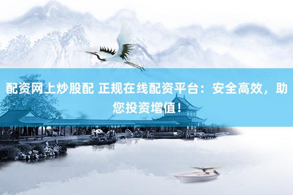 配资网上炒股配 正规在线配资平台：安全高效，助您投资增值！
