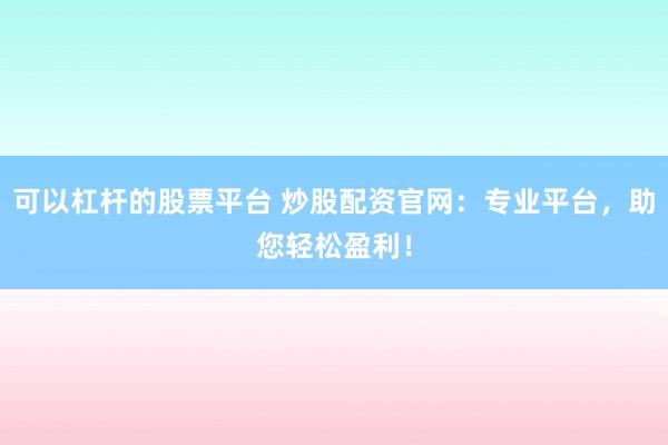 可以杠杆的股票平台 炒股配资官网：专业平台，助您轻松盈利！