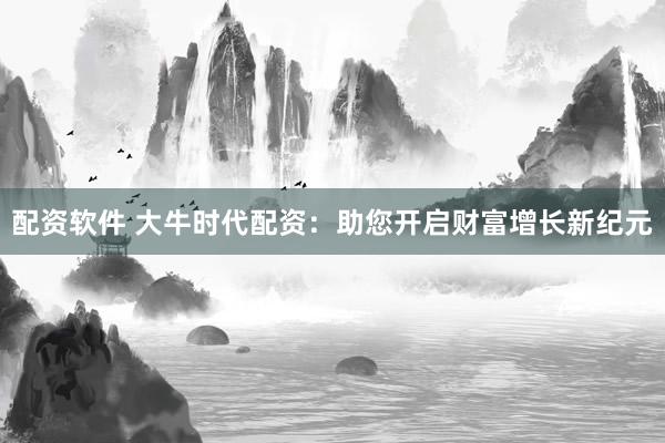 配资软件 大牛时代配资：助您开启财富增长新纪元