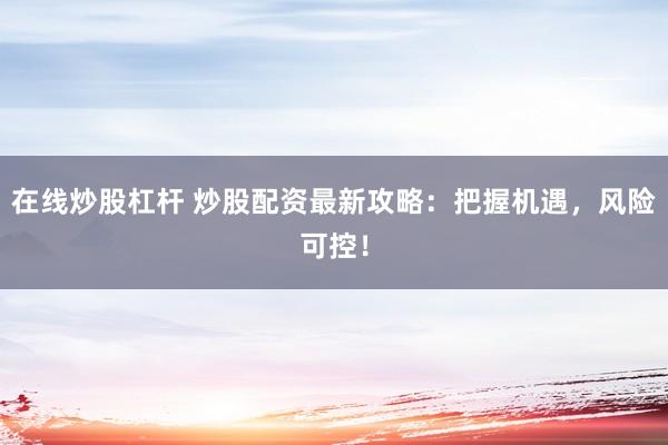 在线炒股杠杆 炒股配资最新攻略：把握机遇，风险可控！