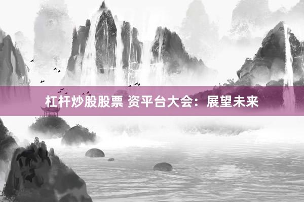 杠杆炒股股票 资平台大会：展望未来