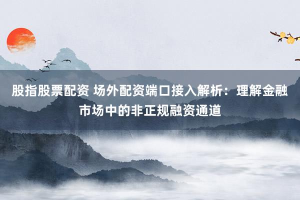 股指股票配资 场外配资端口接入解析：理解金融市场中的非正规融资通道