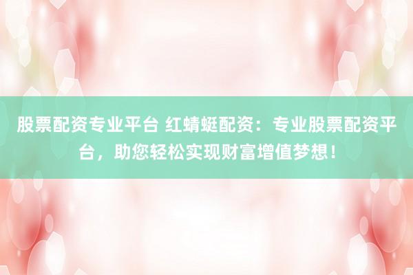 股票配资专业平台 红蜻蜓配资：专业股票配资平台，助您轻松实现财富增值梦想！