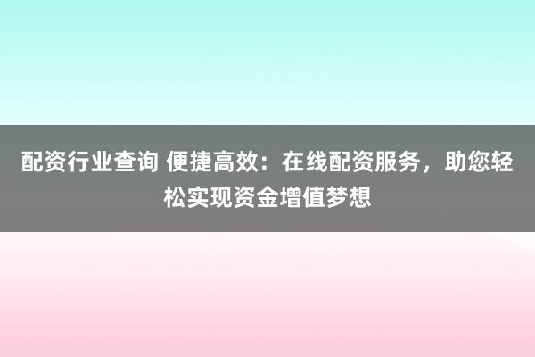 配资行业查询 便捷高效：在线配资服务，助您轻松实现资金增值梦想