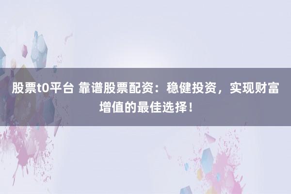 股票t0平台 靠谱股票配资：稳健投资，实现财富增值的最佳选择！