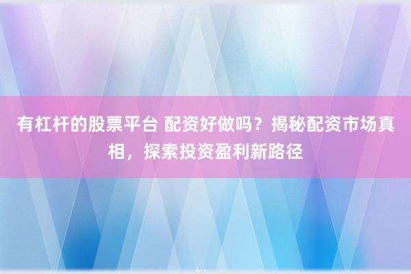 有杠杆的股票平台 配资好做吗？揭秘配资市场真相，探索投资盈利新路径