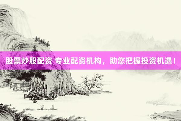 股票炒股配资 专业配资机构，助您把握投资机遇！
