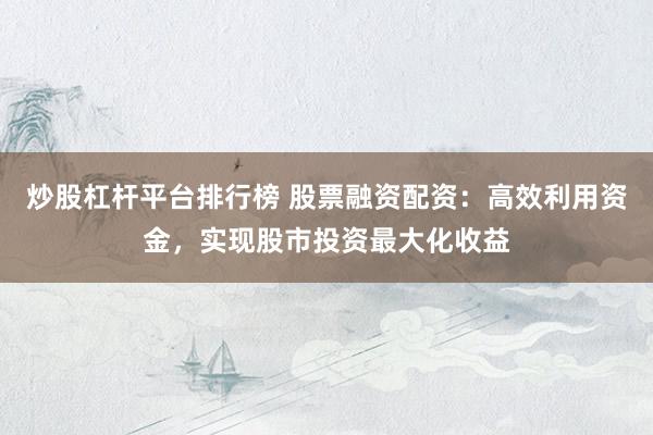 炒股杠杆平台排行榜 股票融资配资：高效利用资金，实现股市投资最大化收益