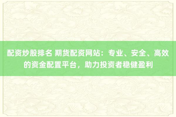 配资炒股排名 期货配资网站：专业、安全、高效的资金配置平台，助力投资者稳健盈利