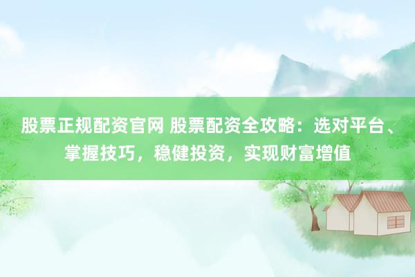 股票正规配资官网 股票配资全攻略：选对平台、掌握技巧，稳健投资，实现财富增值