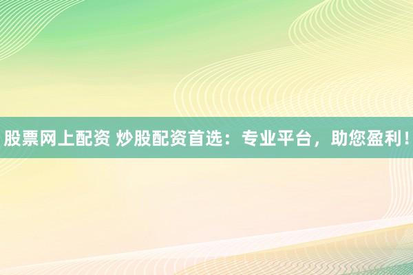 股票网上配资 炒股配资首选：专业平台，助您盈利！