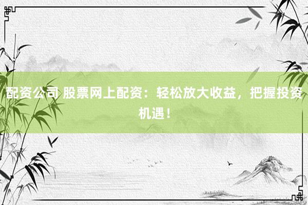 配资公司 股票网上配资：轻松放大收益，把握投资机遇！