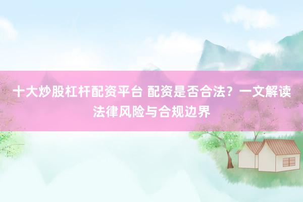 十大炒股杠杆配资平台 配资是否合法？一文解读法律风险与合规边界