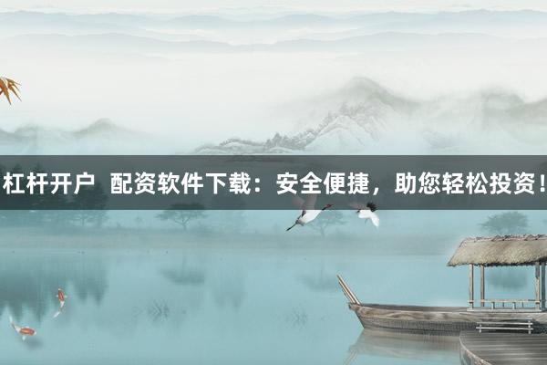 杠杆开户  配资软件下载：安全便捷，助您轻松投资！