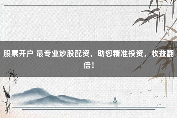 股票开户 最专业炒股配资，助您精准投资，收益翻倍！