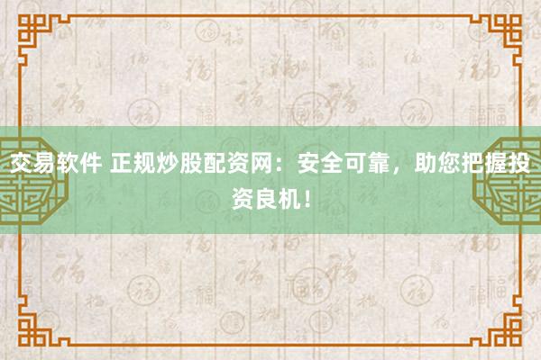 交易软件 正规炒股配资网：安全可靠，助您把握投资良机！