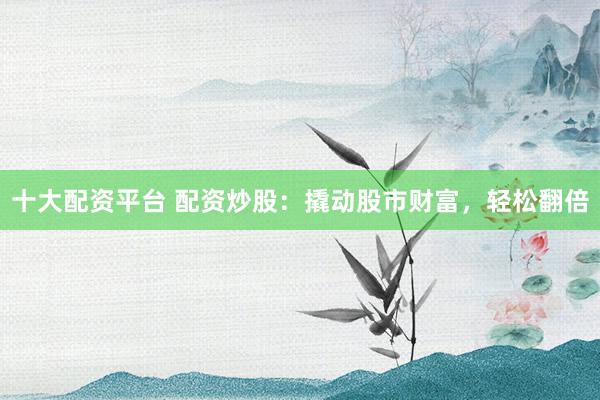 十大配资平台 配资炒股：撬动股市财富，轻松翻倍