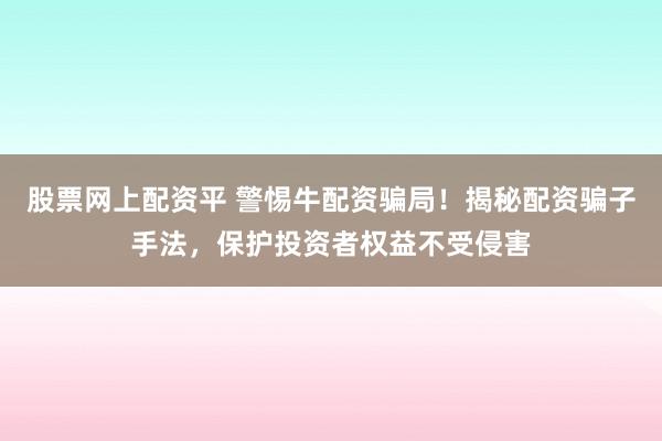 股票网上配资平 警惕牛配资骗局！揭秘配资骗子手法，保护投资者权益不受侵害