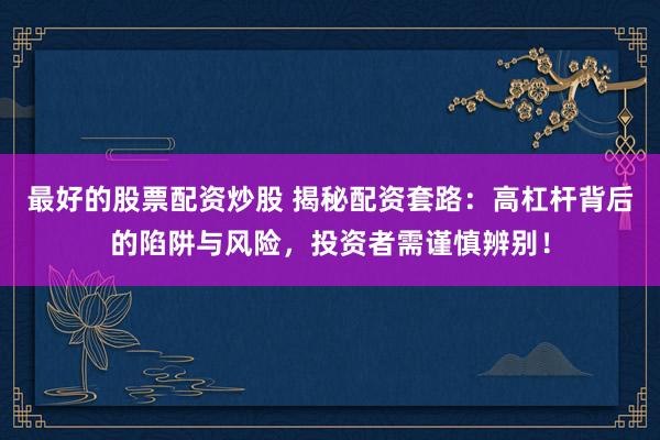 最好的股票配资炒股 揭秘配资套路：高杠杆背后的陷阱与风险，投资者需谨慎辨别！