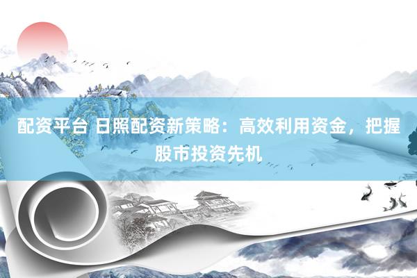 配资平台 日照配资新策略：高效利用资金，把握股市投资先机