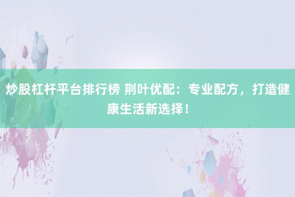 炒股杠杆平台排行榜 荆叶优配：专业配方，打造健康生活新选择！