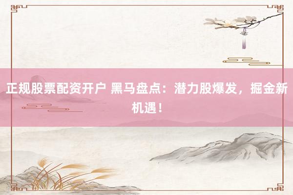 正规股票配资开户 黑马盘点：潜力股爆发，掘金新机遇！