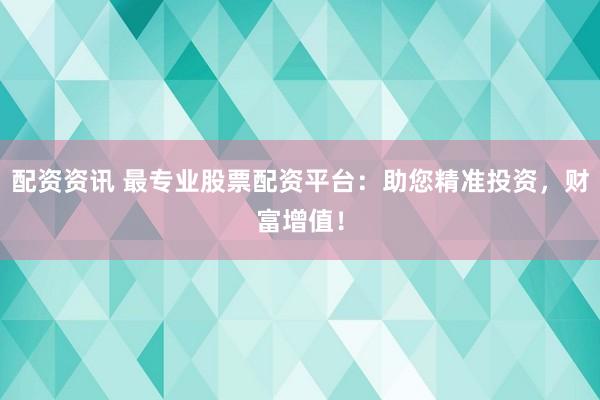 配资资讯 最专业股票配资平台：助您精准投资，财富增值！