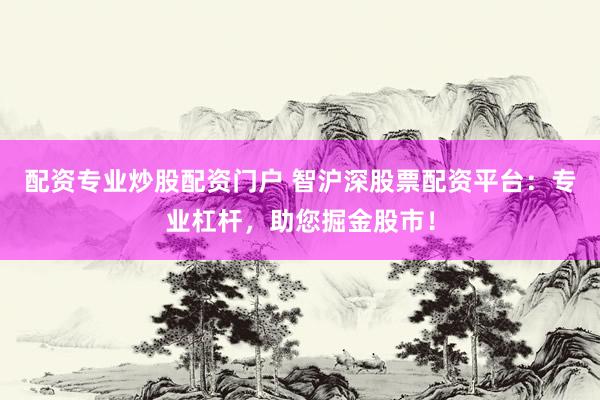 配资专业炒股配资门户 智沪深股票配资平台：专业杠杆，助您掘金股市！