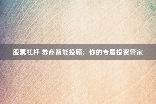股票杠杆 券商智能投顾：你的专属投资管家