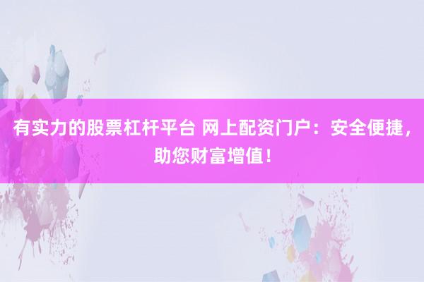 有实力的股票杠杆平台 网上配资门户：安全便捷，助您财富增值！