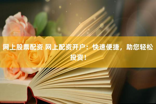 网上股票配资 网上配资开户：快速便捷，助您轻松投资！